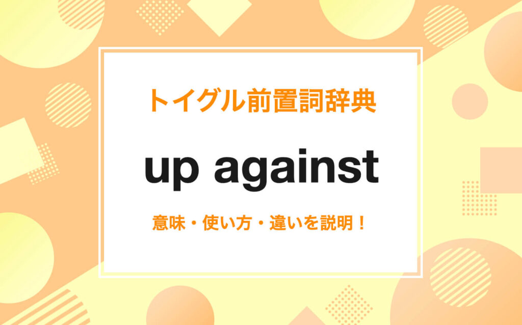 英語のup againstの使い方！意味・読み方・例文をわかりやすく説明